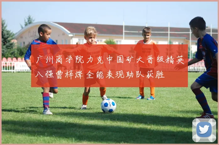 广州商学院力克中国矿大晋级精英八强曹梓烽全能表现助队获胜