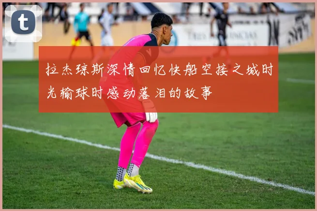 拉杰琼斯深情回忆快船空接之城时光输球时感动落泪的故事