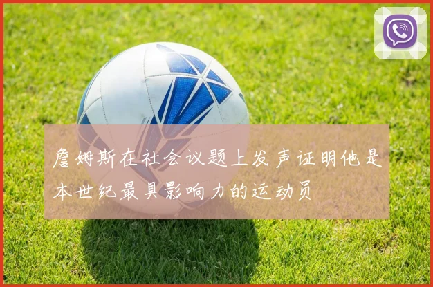 詹姆斯在社会议题上发声证明他是本世纪最具影响力的运动员