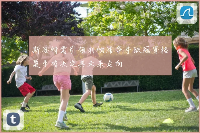 斯洛特需引领利物浦争夺欧冠资格夏季将决定其未来走向