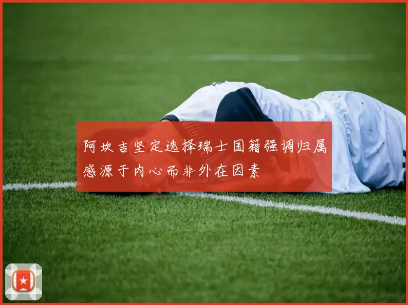 阿坎吉坚定选择瑞士国籍强调归属感源于内心而非外在因素