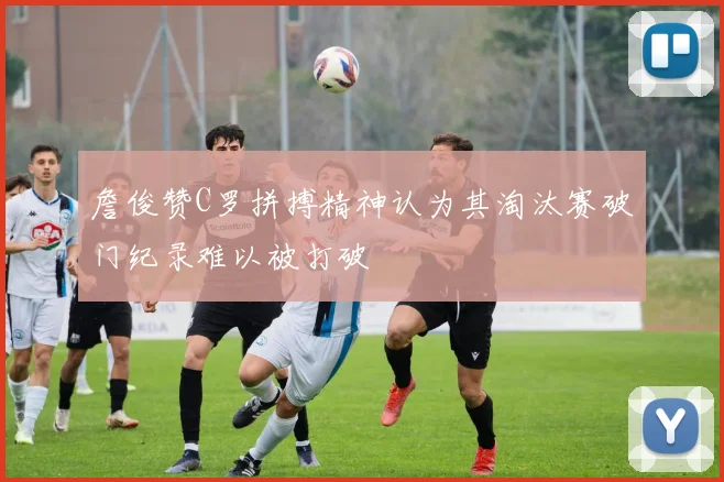 詹俊赞C罗拼搏精神认为其淘汰赛破门纪录难以被打破