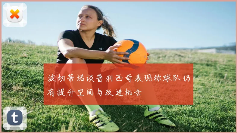 波切蒂诺谈普利西奇表现称球队仍有提升空间与改进机会
