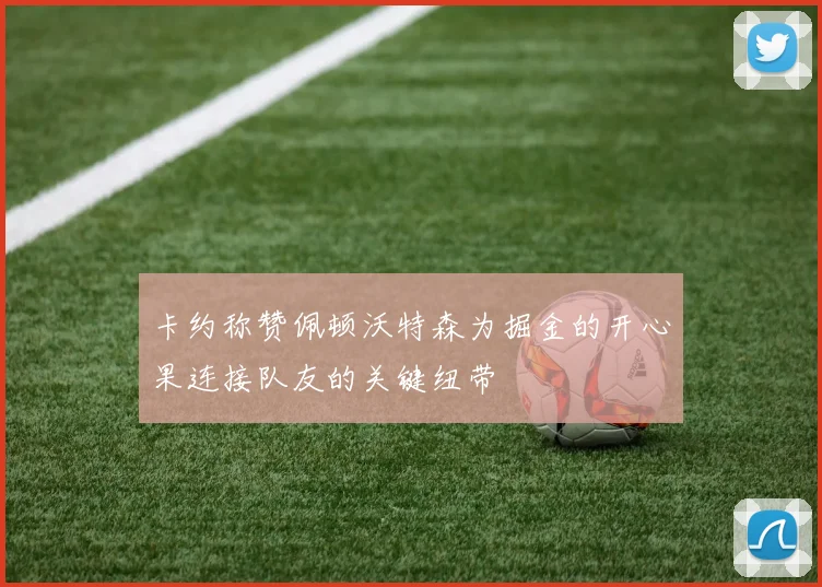 卡约称赞佩顿沃特森为掘金的开心果连接队友的关键纽带