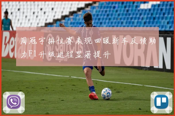 周冠宇排位赛表现回暖新车反馈助力F1升级进程显著提升