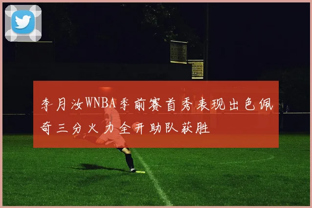 李月汝WNBA季前赛首秀表现出色佩奇三分火力全开助队获胜