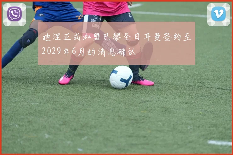 迪涅正式加盟巴黎圣日耳曼签约至2029年6月的消息确认
