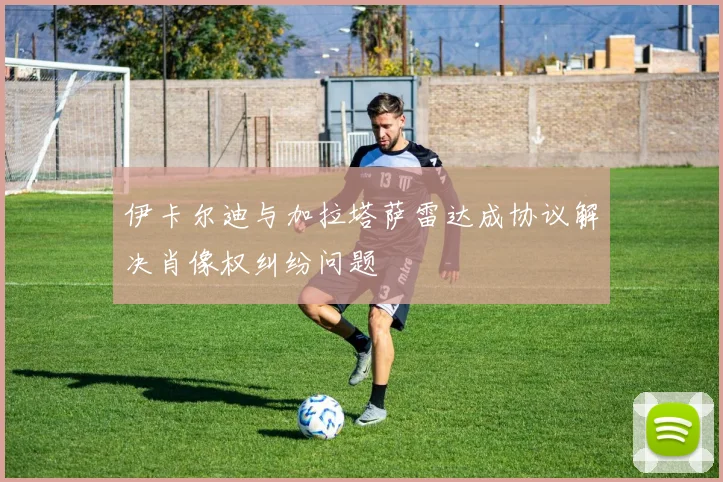 伊卡尔迪与加拉塔萨雷达成协议解决肖像权纠纷问题