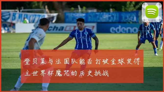 登贝莱与法国队能否打破金球奖得主世界杯魔咒的历史挑战