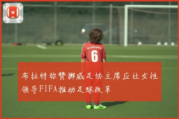 布拉特称赞挪威足协主席应让女性领导FIFA推动足球改革