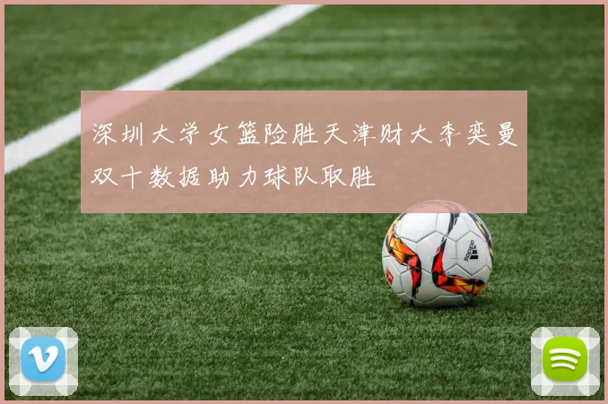 深圳大学女篮险胜天津财大李奕曼双十数据助力球队取胜