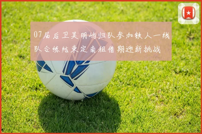 07届后卫吴明屿归队参加铁人一线队合练结束定南租借期迎新挑战