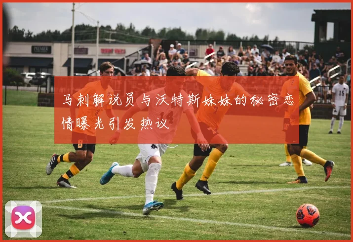 马刺解说员与沃特斯妹妹的秘密恋情曝光引发热议