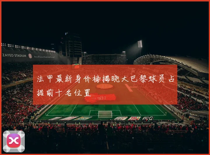 法甲最新身价榜揭晓大巴黎球员占据前十名位置