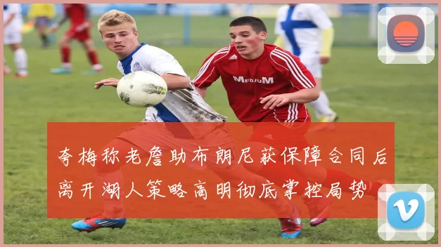 夸梅称老詹助布朗尼获保障合同后离开湖人策略高明彻底掌控局势