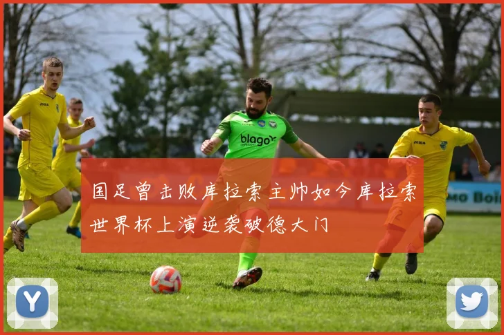 国足曾击败库拉索主帅如今库拉索世界杯上演逆袭破德大门