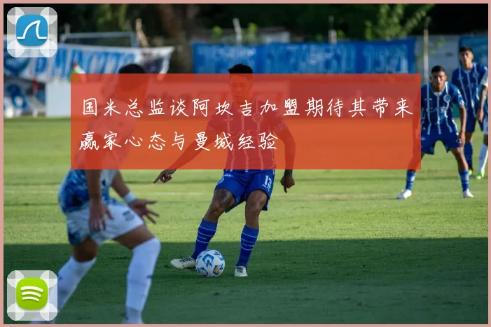 国米总监谈阿坎吉加盟期待其带来赢家心态与曼城经验