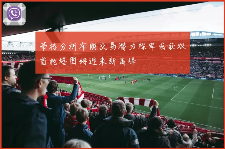 蒂格分析布朗交易潜力绿军或获双首轮塔图姆迎来新高峰