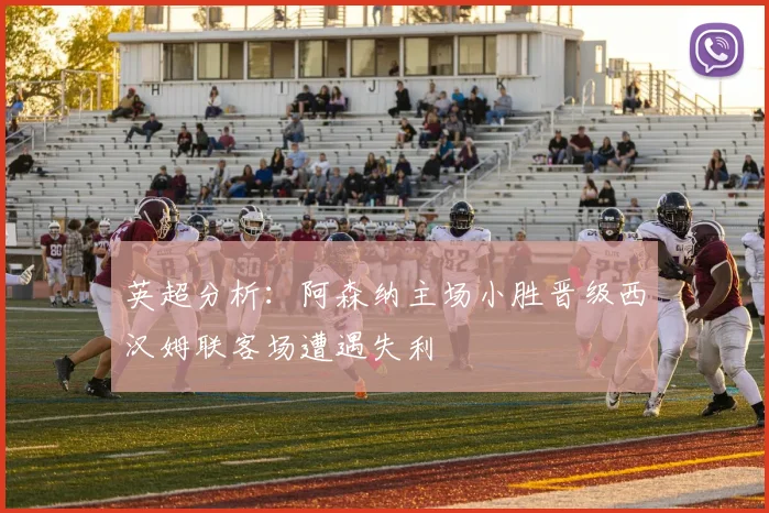 英超分析：阿森纳主场小胜晋级西汉姆联客场遭遇失利