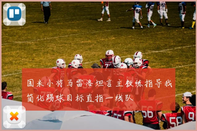 国米小将马雷洛坦言主教练指导我简化踢球目标直指一线队