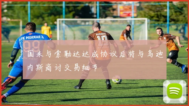 国米与索勒达达成协议后将与乌迪内斯商讨交易细节