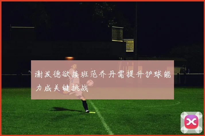 谢泼德欲接班范乔丹需提升护球能力成关键挑战