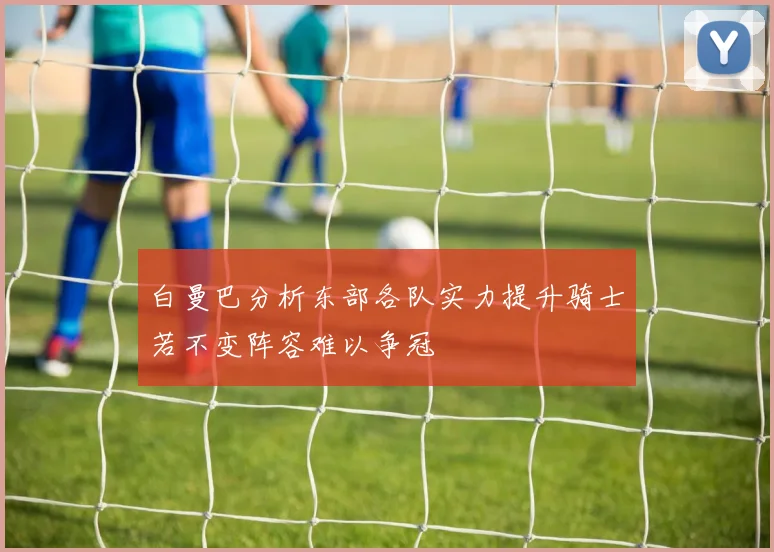 白曼巴分析东部各队实力提升骑士若不变阵容难以争冠