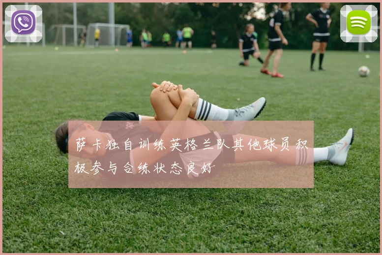 萨卡独自训练英格兰队其他球员积极参与合练状态良好