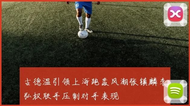 古德温引领上海跑轰风潮张镇麟李弘权联手压制对手表现