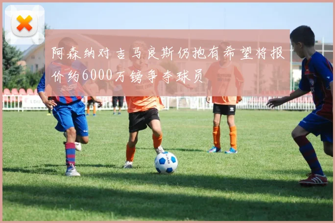 阿森纳对吉马良斯仍抱有希望将报价约6000万镑争夺球员