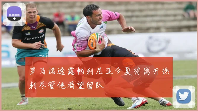罗马诺透露帕利尼亚今夏将离开热刺尽管他渴望留队