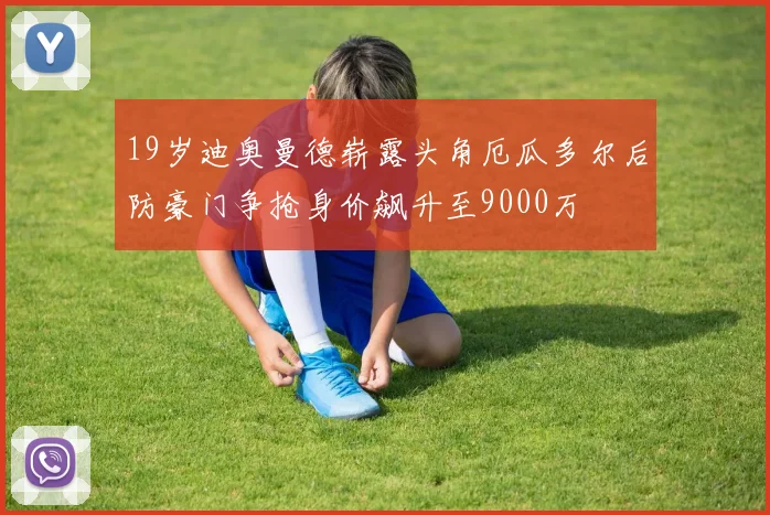19岁迪奥曼德崭露头角厄瓜多尔后防豪门争抢身价飙升至9000万