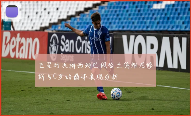 巨星对决梅西姆巴佩哈兰德维尼修斯与C罗的巅峰表现分析