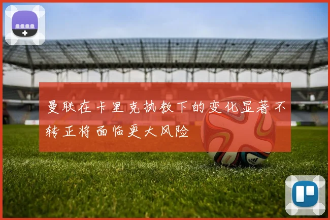 曼联在卡里克执教下的变化显著不转正将面临更大风险