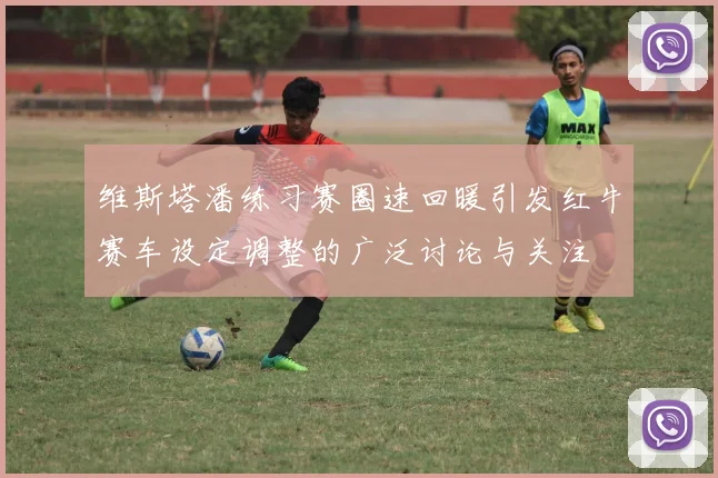 维斯塔潘练习赛圈速回暖引发红牛赛车设定调整的广泛讨论与关注